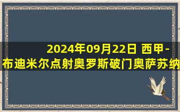 2024年09月22日 西甲-布迪米尔点射奥罗斯破门奥萨苏纳2-1拉斯帕尔马斯